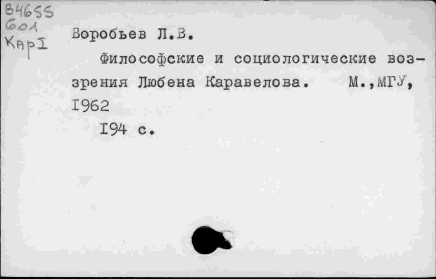 ﻿
<5 гм	Воробьев Л.В. Философские и социологические воззрения Любека Каравелова.	М.,МГУ, 1962 194 с.